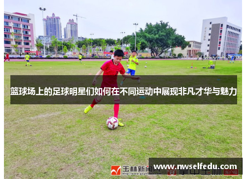 篮球场上的足球明星们如何在不同运动中展现非凡才华与魅力