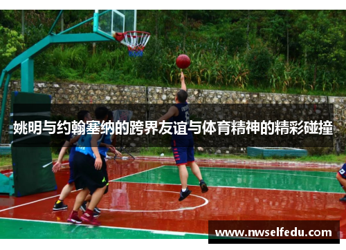 姚明与约翰塞纳的跨界友谊与体育精神的精彩碰撞