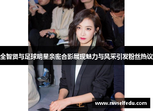 全智贤与足球明星亲密合影展现魅力与风采引发粉丝热议