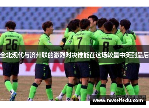 全北现代与济州联的激烈对决谁能在这场较量中笑到最后