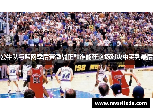 公牛队与篮网季后赛激战正酣谁能在这场对决中笑到最后