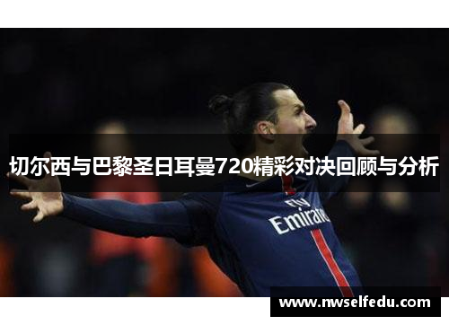 切尔西与巴黎圣日耳曼720精彩对决回顾与分析