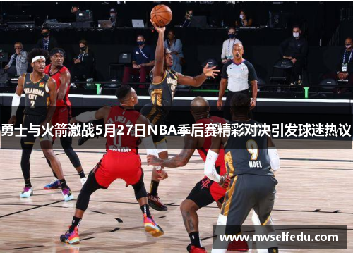 勇士与火箭激战5月27日NBA季后赛精彩对决引发球迷热议