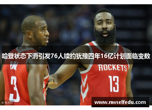 哈登状态下滑引发76人续约犹豫四年16亿计划面临变数