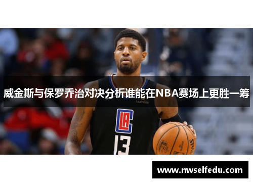 威金斯与保罗乔治对决分析谁能在NBA赛场上更胜一筹