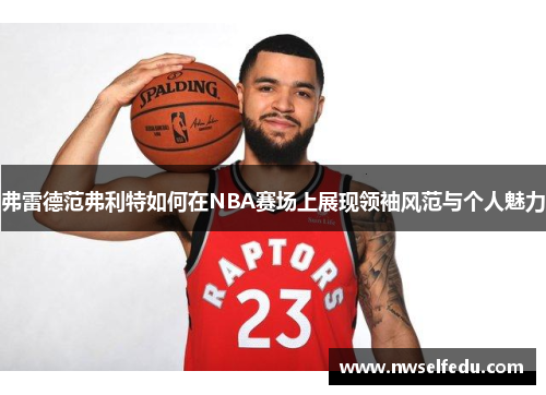 弗雷德范弗利特如何在NBA赛场上展现领袖风范与个人魅力