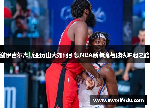 谢伊吉尔杰斯亚历山大如何引领NBA新潮流与球队崛起之路